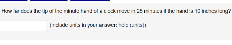 How far does the tip of the minute hand of a clock move in 25 minutes if the hand is 10 inches long?
(include units in your answer: help (units))
