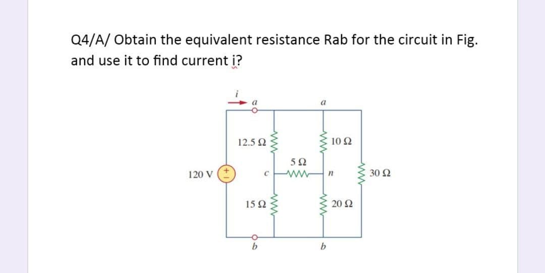 Q4/A/ Obtain the equivalent resistance Rab for the circuit in Fig.
and use it to find current i?
a
a
12.5 2
10 2
5Ω
120 V
30 Ω
15 2
20 2
b.
ww
ww
