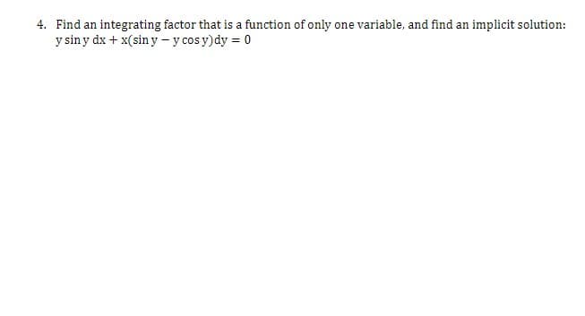 4. Find an integrating factor that is a function of only one variable, and find an implicit solution:
y siny dx + x(sin y - y cos y)dy = 0
