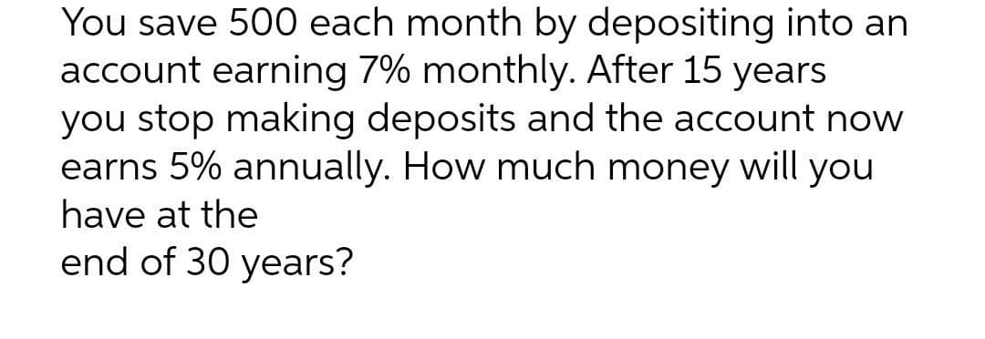 You save 500 each month by depositing into an
account earning 7% monthly. After 15 years
you stop making deposits and the account now
earns 5% annually. How much money will you
have at the
end of 30 years?
