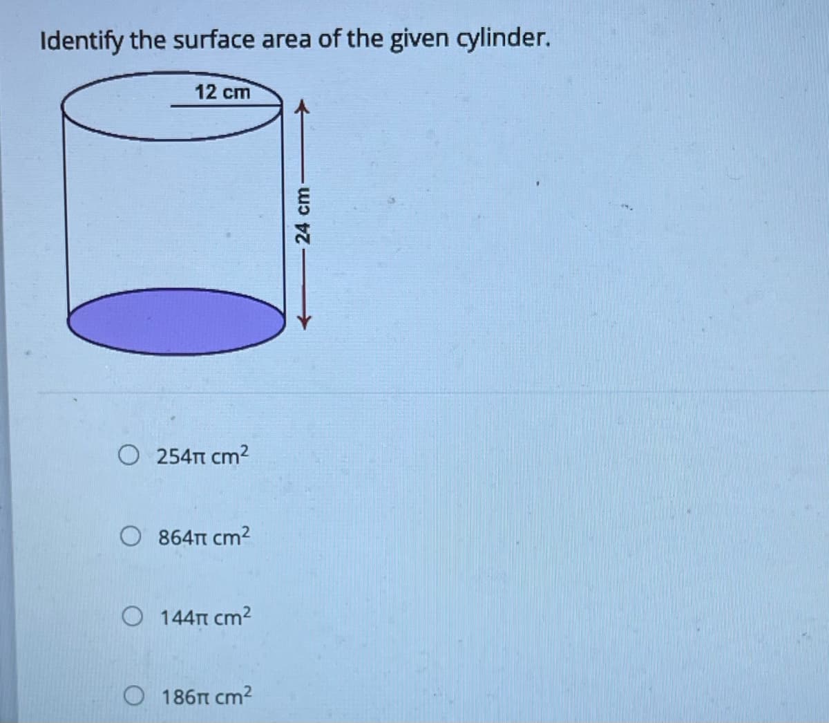 Identify the surface area of the given cylinder.
12 cm
O 254T cm2
O 864t cm2
O 144n cm2
186n cm2
24 cm
