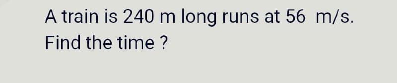 A train is 240 m long runs at 56 m/s.
Find the time ?
