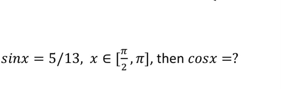 sinx = 5/13, x E 5, 1], then cosx
