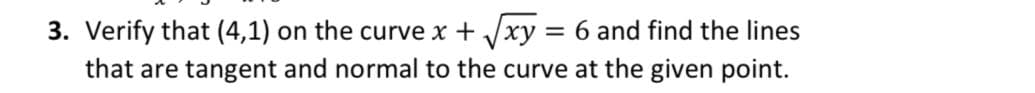 3. Verify that (4,1) on the curve x + /xy = 6 and find the lines
that are tangent and normal to the curve at the given point.

