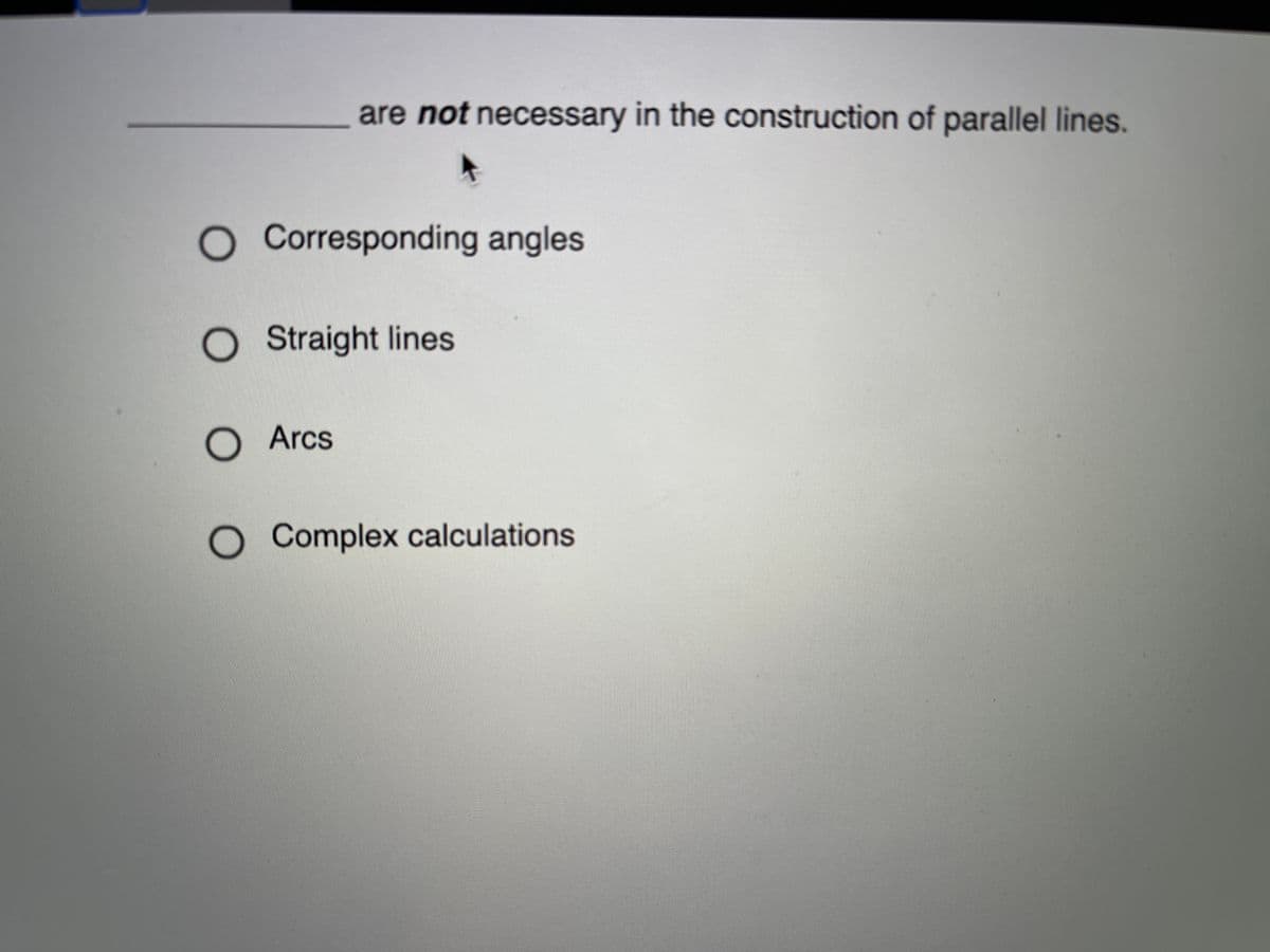 are not necessary in the construction of parallel lines.
Corresponding angles
O Straight lines
O Arcs
O Complex calculations
