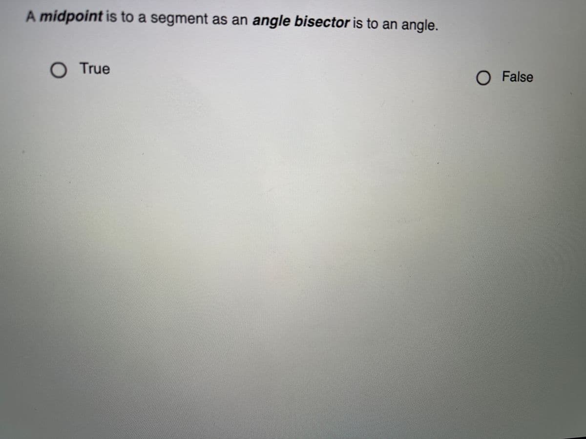 A midpoint is to a segment as an angle bisector is to an angle.
O True
O False
