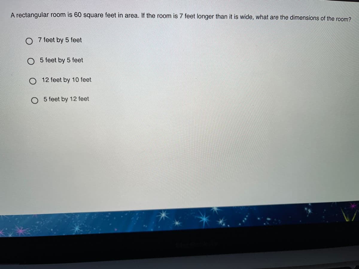 A rectangular room is 60 square feet in area. If the room is 7 feet longer than it is wide, what are the dimensions of the room?
O 7 feet by 5 feet
O 5 feet by 5 feet
O 12 feet by 10 feet
5 feet by 12 feet
