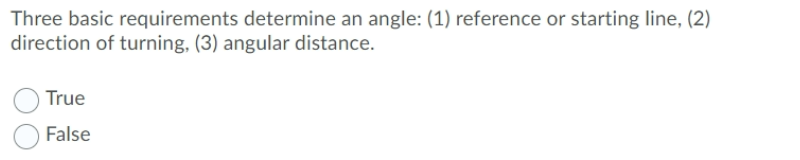 Three basic requirements determine an angle: (1) reference or starting line, (2)
direction of turning, (3) angular distance.
True
False
