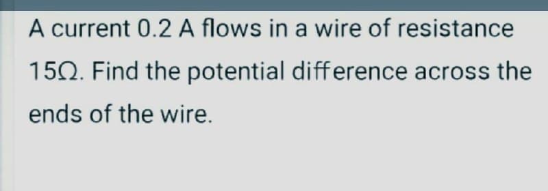 A current 0.2 A flows in a wire of resistance
150. Find the potential difference across the
ends of the wire.