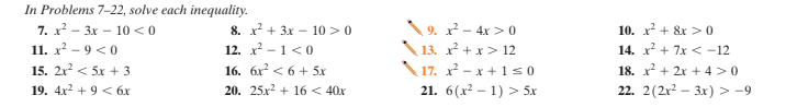 In Problems 7-22, solve each inequality.
7. x? - 3x – 10 <0
11. x? - 9 < 0
\ 9. x² - 4x > 0
8. x + 3x - 10 >0
12. x - 1<0
10. x? + &x > 0
13. x + x> 12
17. x - x + 1s0
21. 6(x² – 1) > 5x
14. x? + 7x < -12
15. 2r < 5x + 3
16. 6x? < 6 + 5x
18. x + 2x + 4 >0
19. 4x2 + 9 < бх
20. 25x2 + 16 < 40x
22. 2(2x² – 3x) > -9
