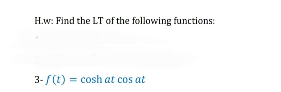 H.w: Find the LT of the following functions:
3- f(t) = cosh at cos at