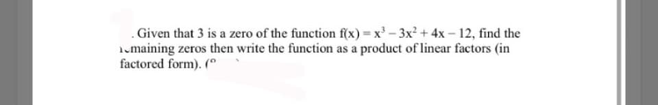 .Given that 3 is a zero of the function f(x) = x' - 3x? + 4x – 12, find the
1.maining zeros then write the function as a product of linear factors (in
factored form). (
