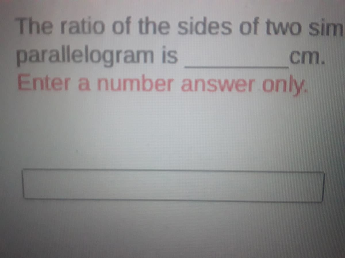 The ratio of the sides of two sim
parallelogram is
Enter a number answer only.
cm.
