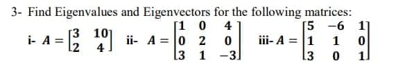 3- Find Eigenvalues and Eigenvectors for the following matrices:
[1 0
ii- A = 0 2
L3
[5 -6
iii- A = |1
13
4
1]
[3 101
[2
4
i- A =
1
1
-3]
11
