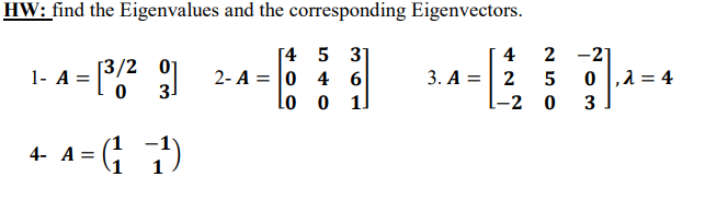 HW: find the Eigenvalues and the corresponding Eigenvectors.
[4 5 31
= 0 4 6
1]
4
[3/2 01
31
3. A =| 2
-2 0
2 -21
0 ,2 = 4
1- A =
2- A
lo o
3
1
4- A =
