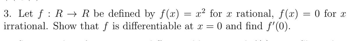 3. Let f : R → R be defined by f(x)
irrational. Show that f is differentiable at x = 0 and find f'(0).
= x? for x rational, f(x) = 0 for x
