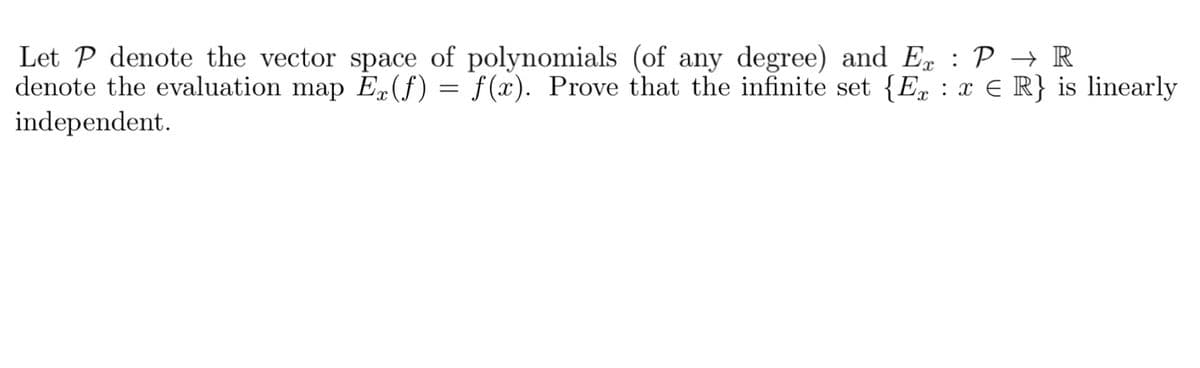 Let P denote the vector space of polynomials (of any degree) and Ex : P → R
denote the evaluation map E (f) = f(x). Prove that the infinite set {E : x € R} is linearly
independent.

