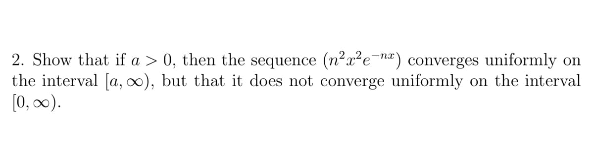 2. Show that if a > 0, then the sequence (n²x²e¬na) converges uniformly on
the interval [a, ∞), but that it does not converge uniformly on the interval
[0, 0).
-nx
