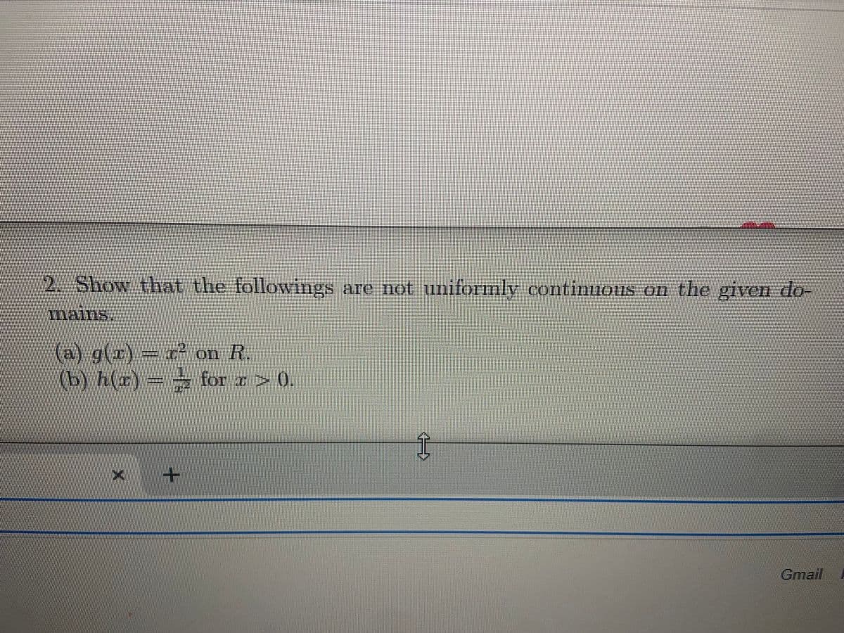 2. Show that the followings are not uniformly continuous on the given do-
mains.
(a) g(r) r on R.
(b) h(z)= for r> 01
Gmail
