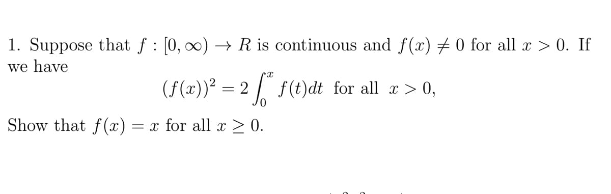 1. Suppose that f : [0, ∞) → R is continuous and f(x) # 0 for all x > 0. If
we have
(f(x))² = 2 f(t)dt for all r > 0,
Show that f(x) = x for all x > 0.
