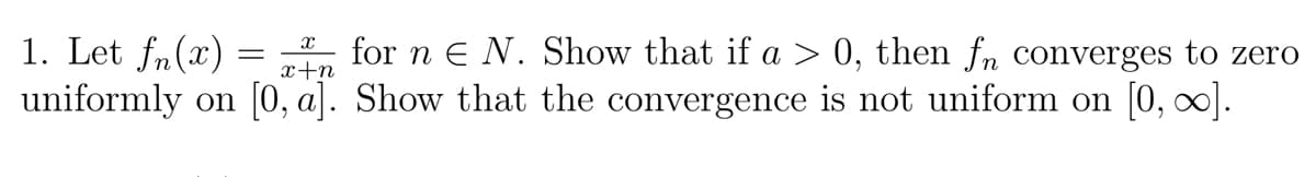 1. Let fn(x)
uniformly on (0, a]. Show that the convergence is not uniform on [0, o].
for n e N. Show that if a > 0, then fn converges to zero
x+n
