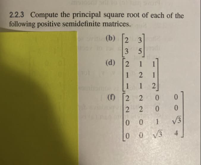 2.2.3 Compute the principal square root of each of the
following positive semidefinite matrices.
(b) 2 3
3
(d) 2
1
1
2 1
mi
1
1
(f)
2 2
0.
2 2
0 0 1
V3
0 0 V3
1,
