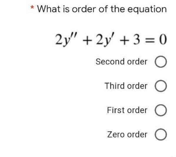 What is order of the equation
2y" + 2y' + 3 = 0
Second order O
Third order O
First order O
Zero order O
