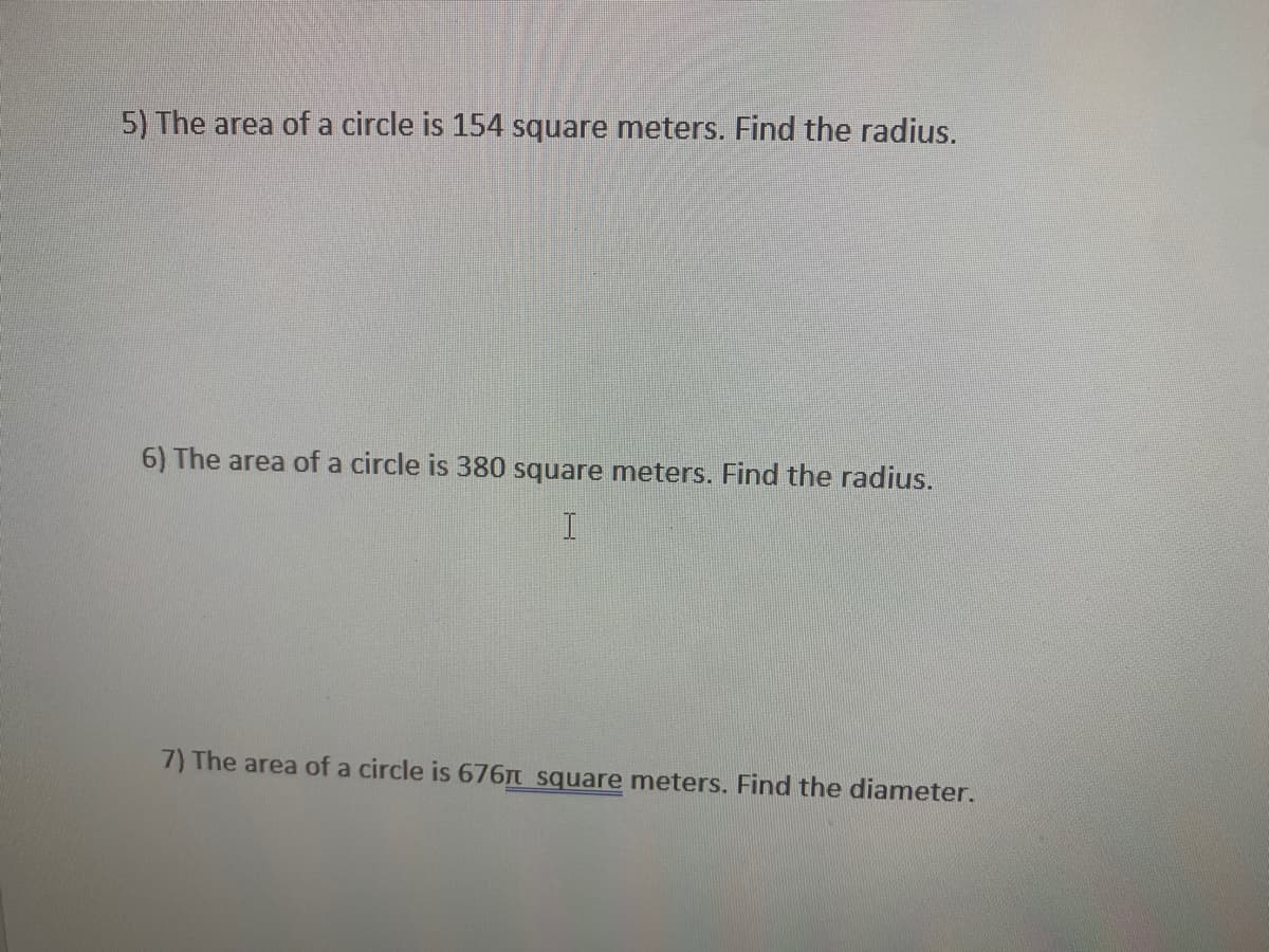 5) The area of a circle is 154 square meters. Find the radius.
6) The area of a circle is 380 square meters. Find the radius.
7) The area of a circle is 676M square meters. Find the diameter.
