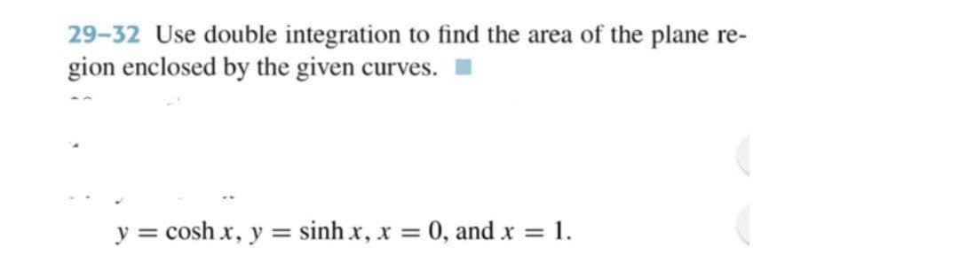 29-32 Use double integration to find the area of the plane re-
gion enclosed by the given curves.
y = cosh x, y = sinh x, x = 0, and x = 1.
