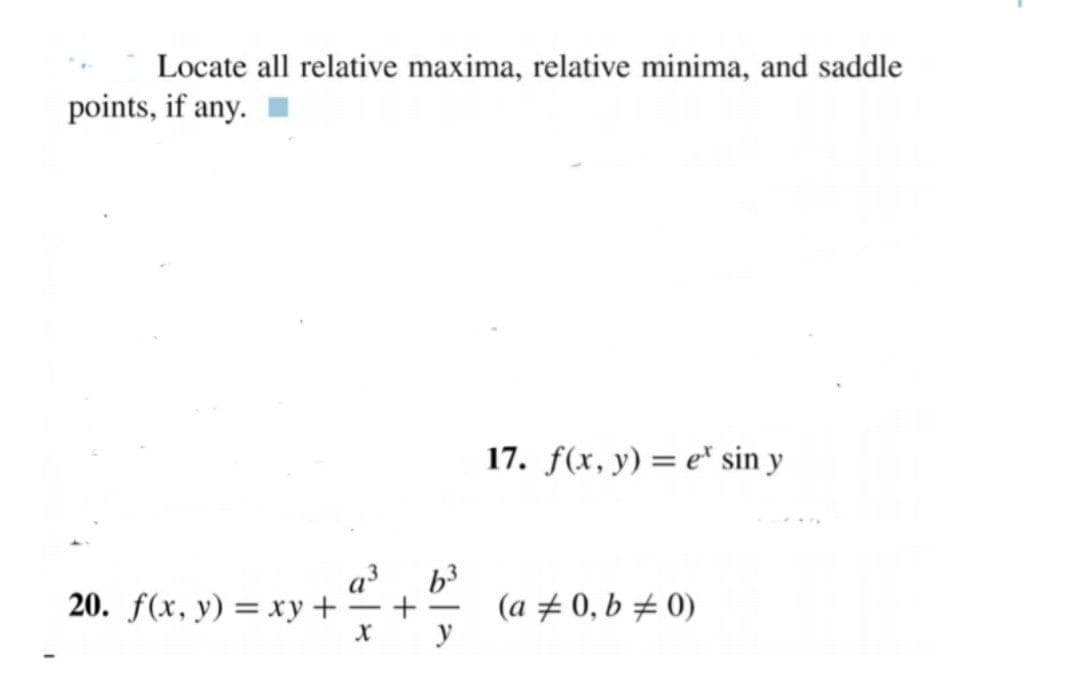 Locate all relative maxima, relative minima, and saddle
points, if any.
17. f(x, y) = e* sin y
20. f(x, y) = xy+
(a ± 0, b ± 0)
y
