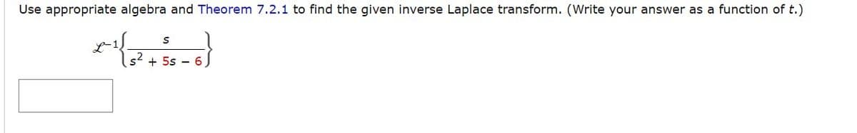 Use appropriate algebra and Theorem 7.2.1 to find the given inverse Laplace transform. (Write your answer as a function of t.)
S
x^² { ²6-6}
s² + 5s 6)