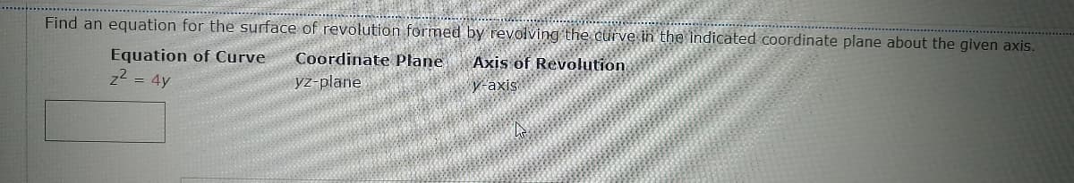 Find an equation for the surface of revolution formed by revolving the curve in the indicated coordinate plane about the given axis.
Coordinate Plane
yz-plane
Axis of Revolution
Equation of Curve
z2 = 4y
y-axi
