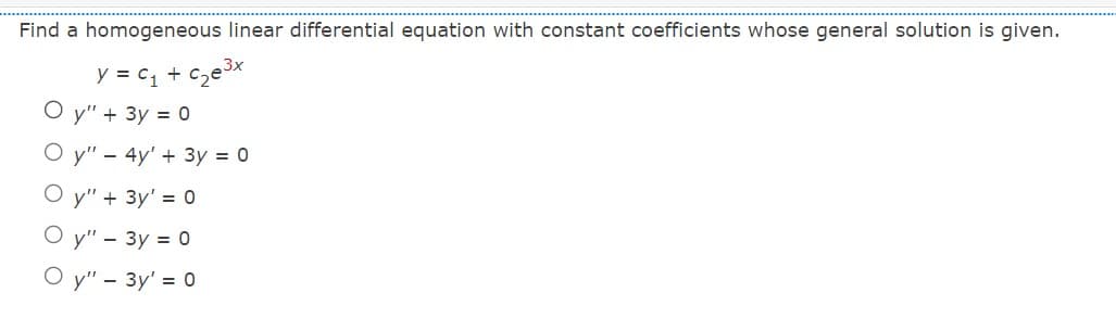 Find a homogeneous linear differential equation with constant coefficients whose general solution is given.
y = C₁ + c₂e³x
Oy" + 3y = 0
y" - 4y' + 3y = 0
Oy" + 3y' = 0
y" - 3y = 0
Oy" - 3y¹ = 0