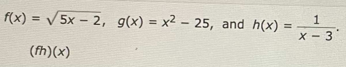 f(x) = √√√5x - 2, g(x) = x² - 25, and h(x)
(fh)(x)
=
1
x - 3