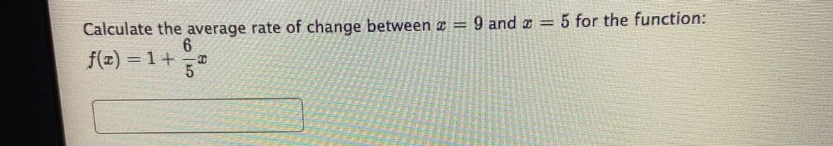 Calculate the average rate of change between a 9 and o = 5 for the function:
6.
f() = 1 +a
