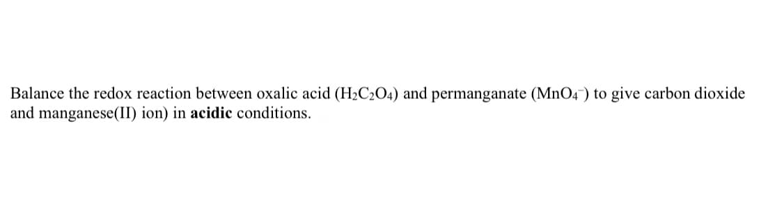 Balance the redox reaction between oxalic acid (H2C2O4) and permanganate (MnO4¯) to give carbon dioxi
and manganese(II) ion) in acidic conditions.

