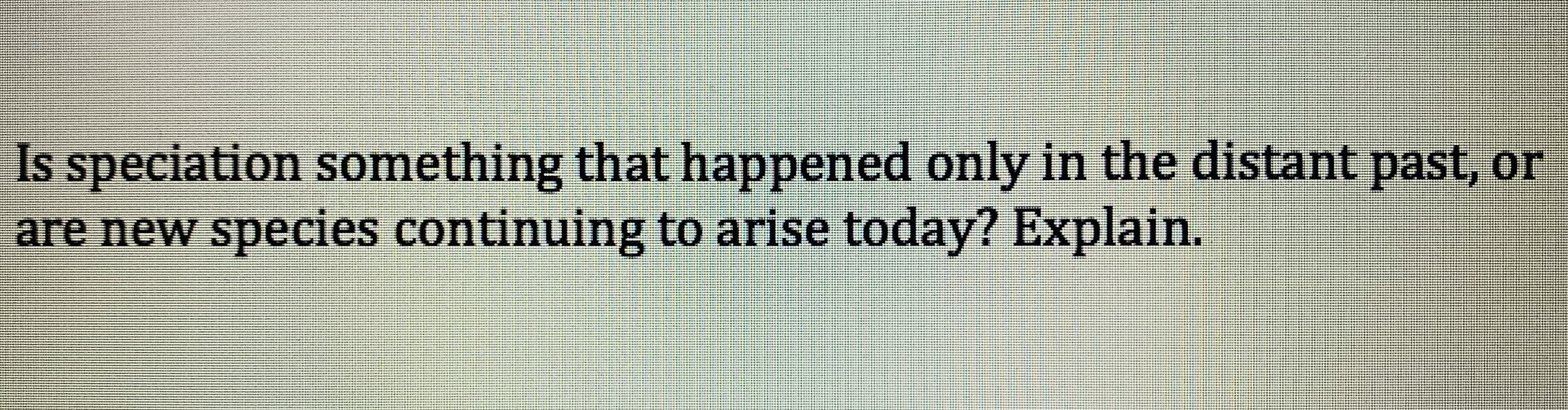 Is speciation something that happened only in the distant past, or
are new species continuing to arise today? Explain.
