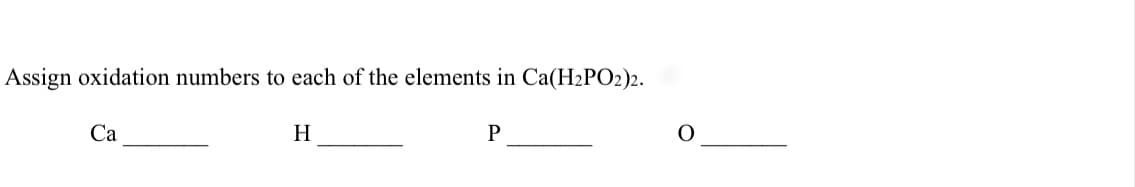 Assign oxidation numbers to each of the elements in Ca(H2PO2)2.
Са
H
P
