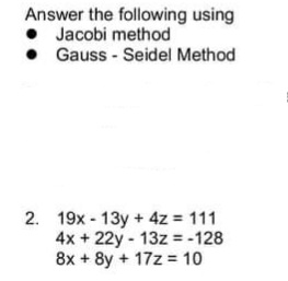 Answer the following using
• Jacobi method
• Gauss - Seidel Method
2. 19x - 13y + 4z = 111
4x + 22y - 13z = -128
8x + 8y + 17z = 10
