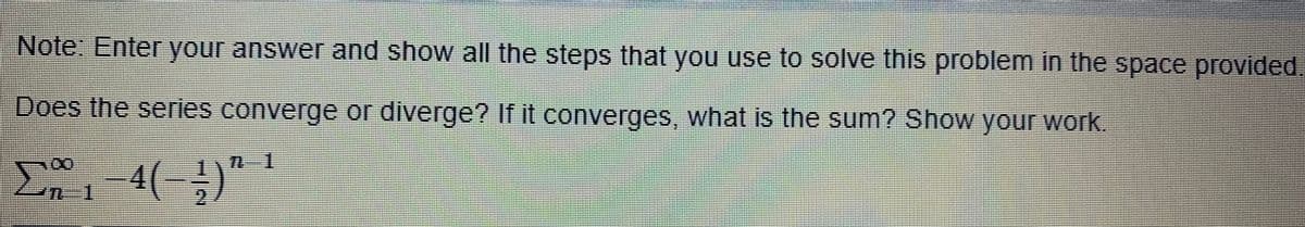 Note: Enter your answer and show all the steps that you use to solve this problem in the space provided
Does the series converge or diverge? If it converges, what is the sum? Show your work.
4(-)
1.
