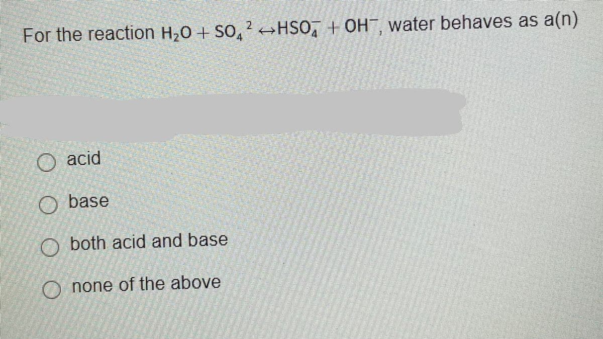 For the reaction H,0 + SO, ? «HSO, + OH¯, water behaves as a(n)
2.
O acid
O base
O both acid and base
O none of the above
