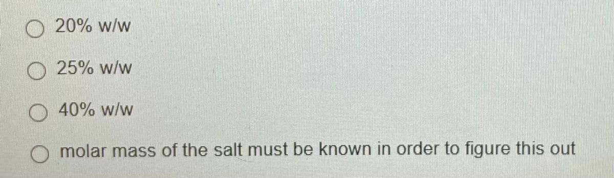 O 20% w/w
O 25% w/w
40% w/w
O molar mass of the salt must be known in order to figure this out
