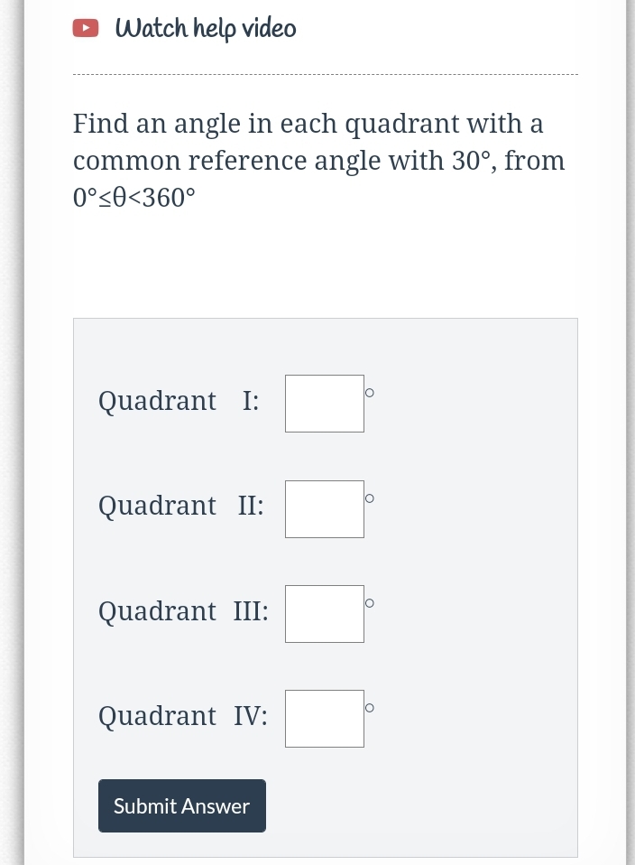 o Watch help video
Find an angle in each quadrant with a
common reference angle with 30°, from
0°<0<360°
Quadrant I:
Quadrant II:
Quadrant III:
Quadrant IV:
Submit Answer
