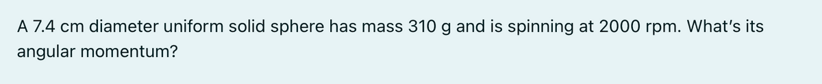 A 7.4 cm diameter uniform solid sphere has mass 310 g and is spinning at 2000 rpm. What's its
angular momentum?
