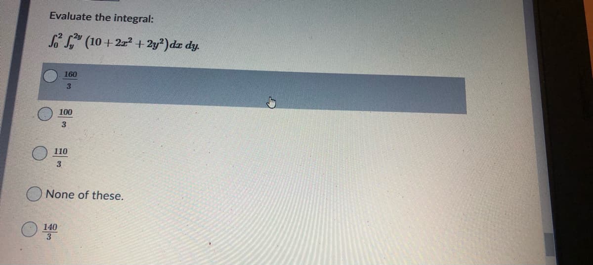 Evaluate the integral:
S S" (10 + 2 + 2y²)dr dy.
160
3.
100
3
110
3
None of these.
140
3
