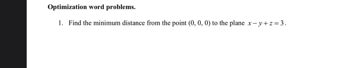 Optimization word problems.
1. Find the minimum distance from the point (0, 0, 0) to the plane x – y+ z = 3.
