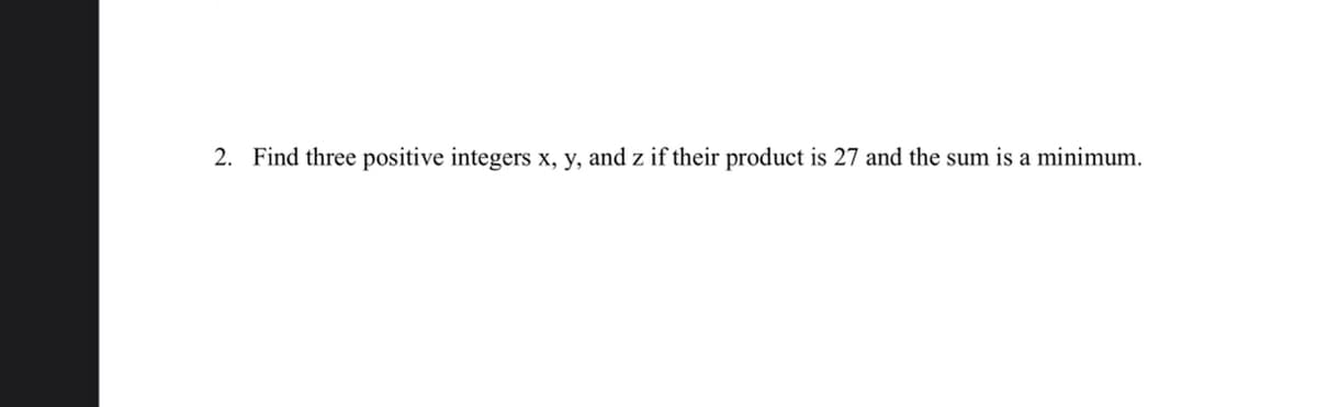 2. Find three positive integers x, y, and z if their product is 27 and the sum is a minimum.
