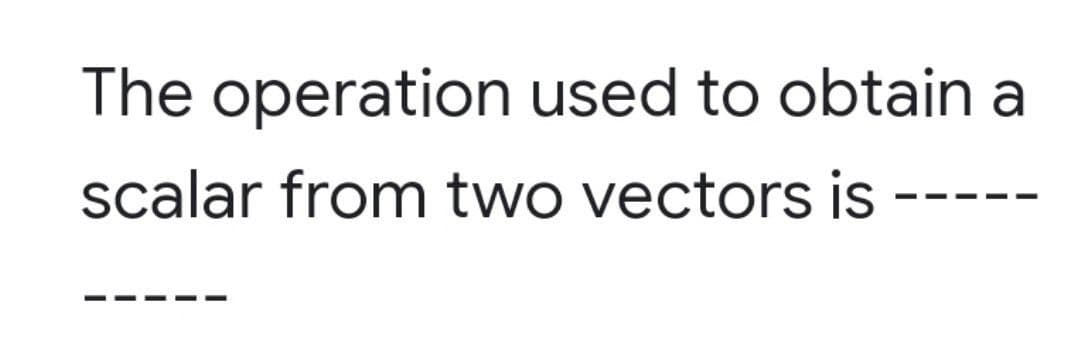 The operation used to obtain a
scalar from two vectors is -