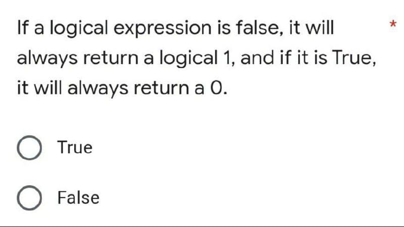 If a logical expression is false, it will
always return a logical 1, and if it is True,
it will always return a O.
O True
O False