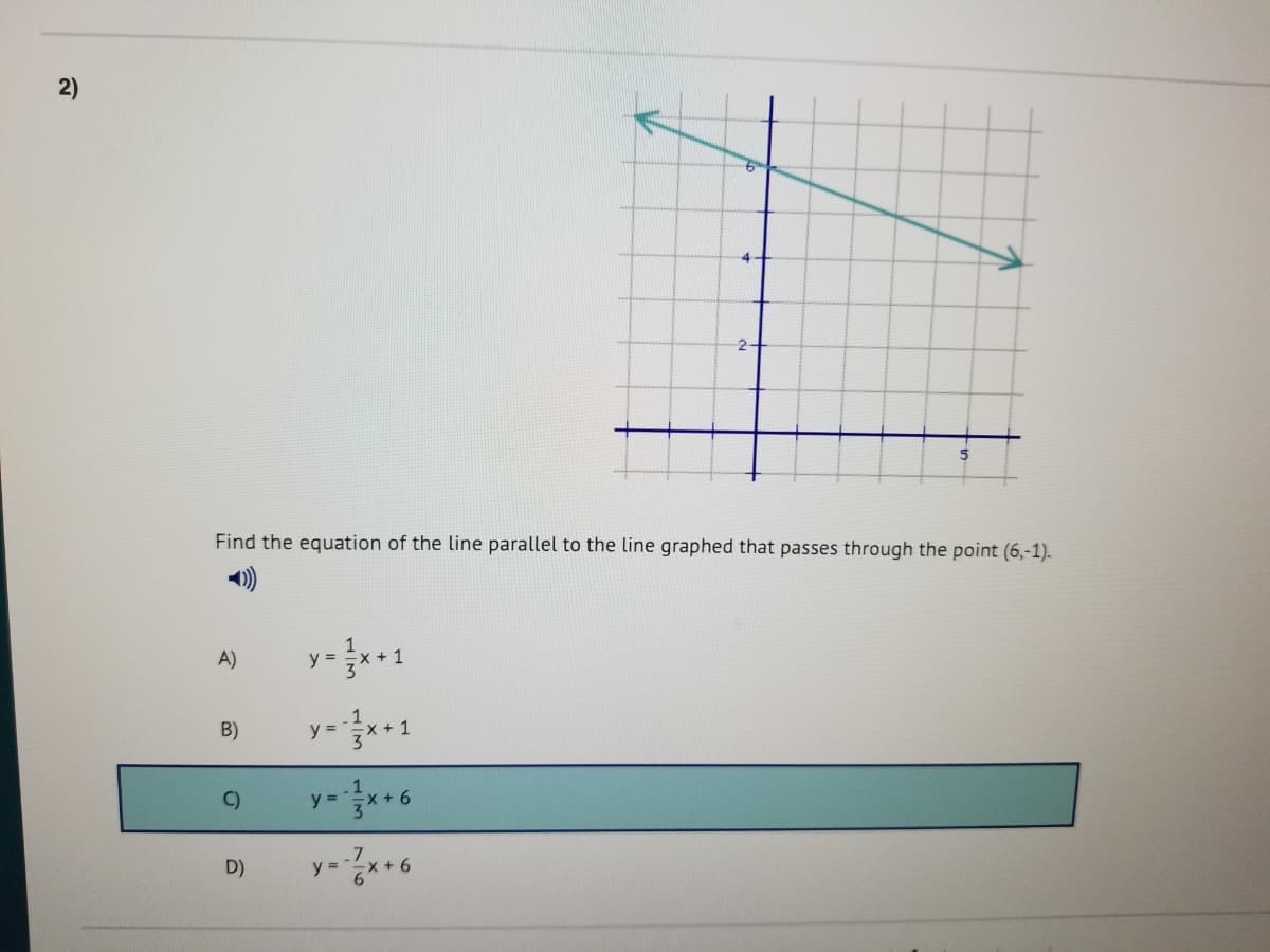 2)
Find the equation of the line parallel to the line graphed that passes through the point (6,-1).
y=+1
A)
B)
y =
1
C)
y =
D)
6.
